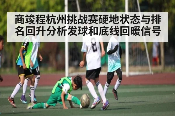 商竣程杭州挑战赛硬地状态与排名回升分析发球和底线回暖信号