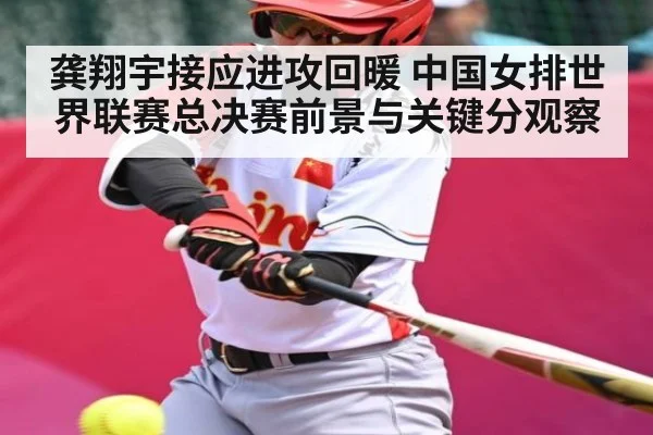 龚翔宇接应进攻回暖 中国女排世界联赛总决赛前景与关键分观察